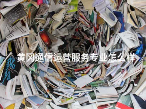 黄冈通信运营服务专业怎么样(图1) 黄冈通信运营服务专业怎么样(图1)
