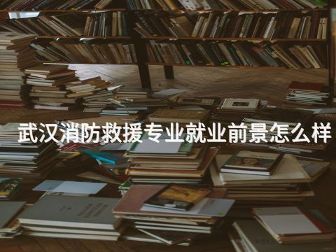 武汉消防救援专业就业前景怎么样