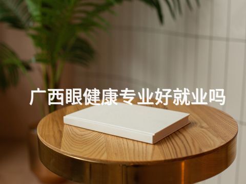 广西眼健康专业好就业吗(图1) 广西眼健康专业好就业吗(图1)