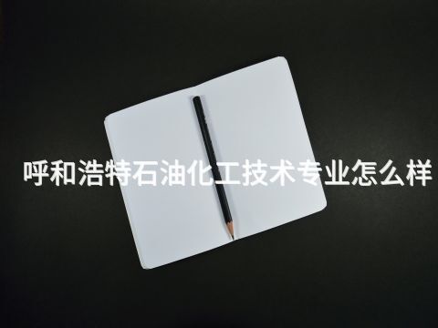 呼和浩特石油化工技術專業怎么樣(圖1) 呼和浩特石油化工技術專業怎么樣(圖1)