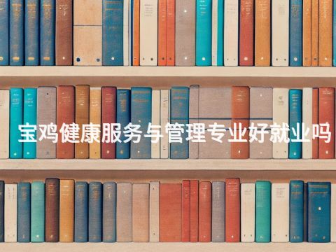 宝鸡健康服务与管理专业好就业吗