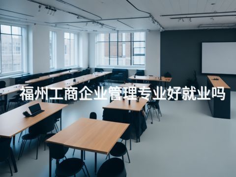 福州工商企业管理专业好就业吗(图1) 福州工商企业管理专业好就业吗(图1)