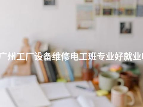 广州工厂设备维修电工班专业好就业吗