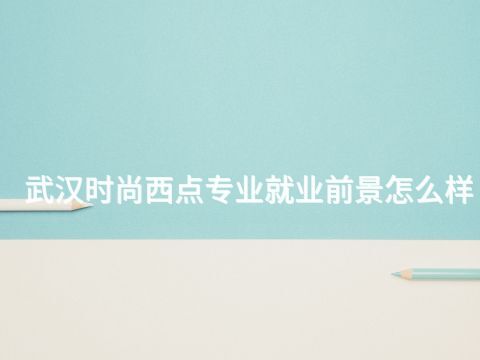 武汉时尚西点专业就业前景怎么样