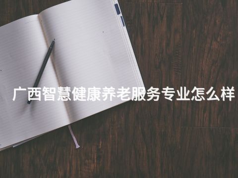 廣西智慧健康養老服務專業怎么樣(圖1) 廣西智慧健康養老服務專業怎么樣(圖1)