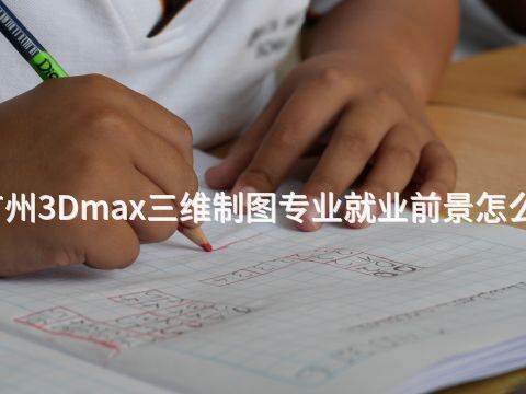 广州3Dmax三维制图专业就业前景怎么样