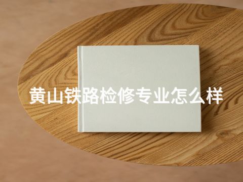 黄山铁路检修专业怎么样
