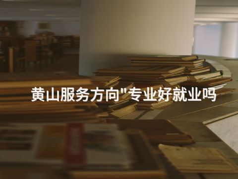 黄山服务方向"专业好就业吗(图1) 黄山服务方向"专业好就业吗(图1)