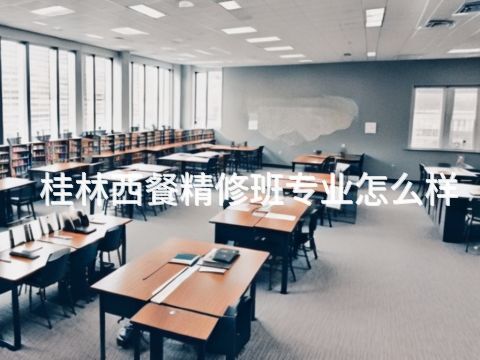 桂林西餐精修班专业怎么样(图1) 桂林西餐精修班专业怎么样(图1)