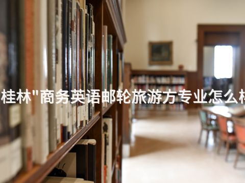 桂林"商务英语邮轮旅游方专业怎么样(图1)