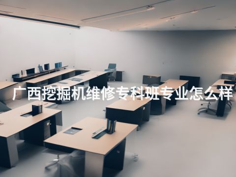 广西挖掘机维修专科班专业怎么样