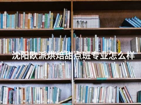 沈阳欧派烘焙甜点班专业怎么样