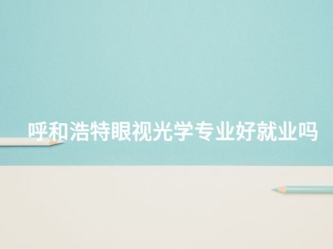 呼和浩特眼視光學(xué)專業(yè)好就業(yè)嗎