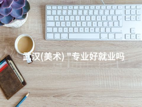 武汉(美术) "专业好就业吗(图1)