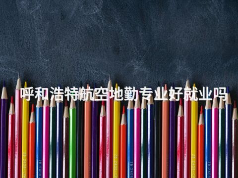呼和浩特航空地勤专业好就业吗