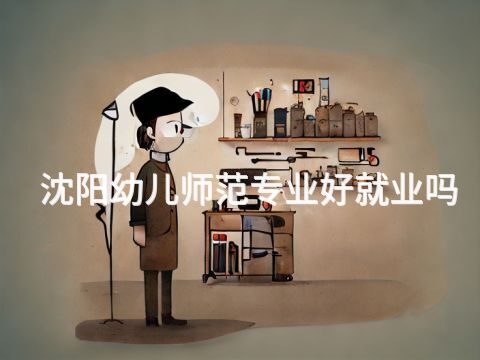 沈阳幼儿师范专业好就业吗
