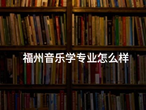 福州音乐学专业怎么样(图1)