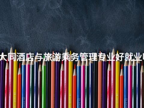 大同酒店与旅游乘务管理专业好就业吗