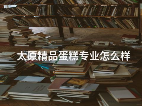 太原精品蛋糕专业怎么样