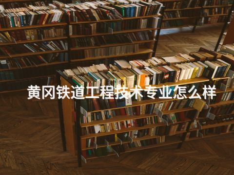 黄冈铁道工程技术专业怎么样