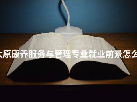 太原康养服务与管理专业就业前景怎么样