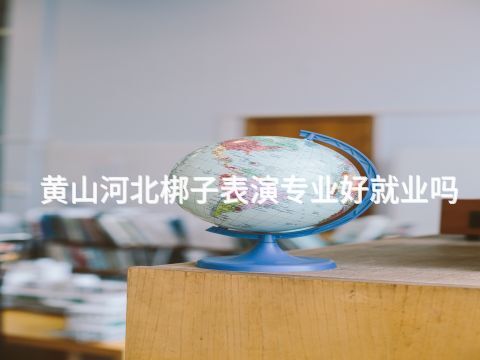 黄山河北梆子表演专业好就业吗(图1) 黄山河北梆子表演专业好就业吗(图1)