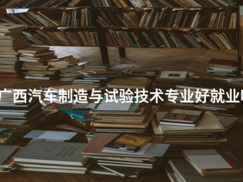 广西汽车制造与试验技术专业好就业吗(图1) 广西汽车制造与试验技术专业好就业吗(图1)