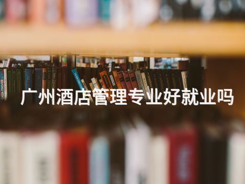 广州酒店管理专业好就业吗