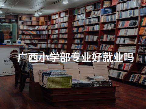 广西小学部专业好就业吗(图1) 广西小学部专业好就业吗(图1)