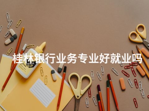 桂林银行业务专业好就业吗(图1) 桂林银行业务专业好就业吗(图1)