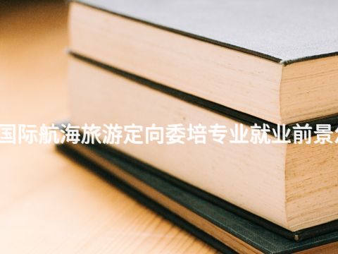 寶雞國際航海旅游定向委培專業就業前景怎么樣(圖1) 寶雞國際航海旅游定向委培專業就業前景怎么樣(圖1)