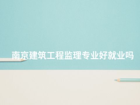 南京建筑工程監(jiān)理專業(yè)好就業(yè)嗎