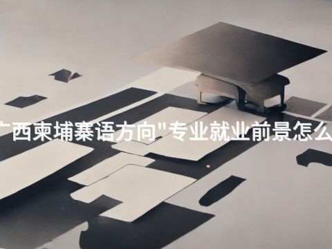 广西柬埔寨语方向"专业就业前景怎么样