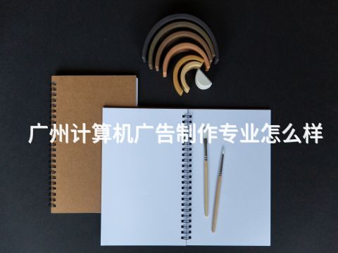广州计算机广告制作专业怎么样(图1) 广州计算机广告制作专业怎么样(图1)