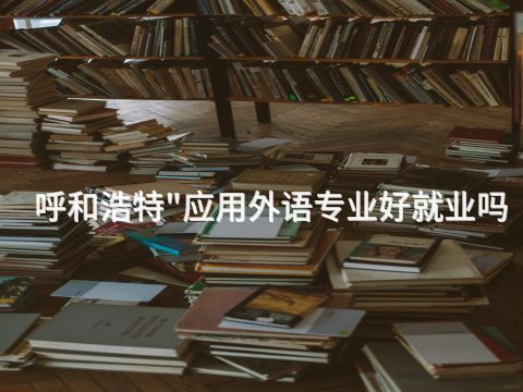 呼和浩特"应用外语专业好就业吗