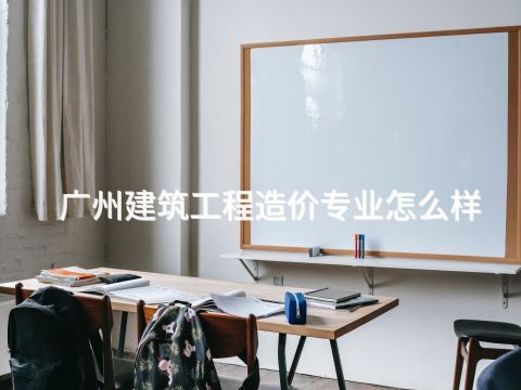 广州建筑工程造价专业怎么样