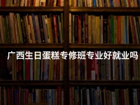 广西生日蛋糕专修班专业好就业吗