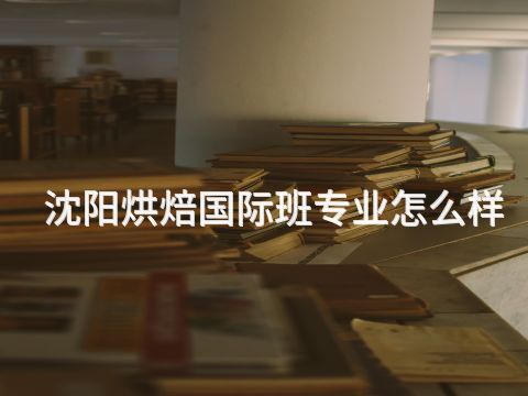 沈阳烘焙国际班专业怎么样