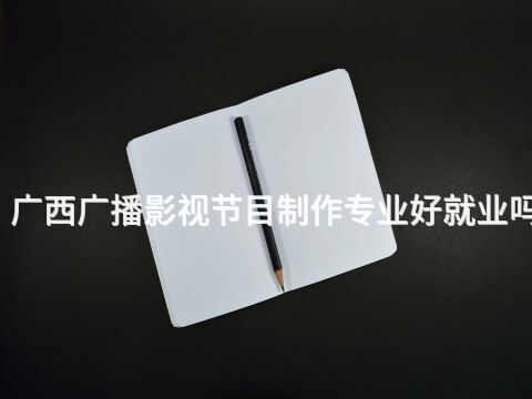 广西广播影视节目制作专业好就业吗