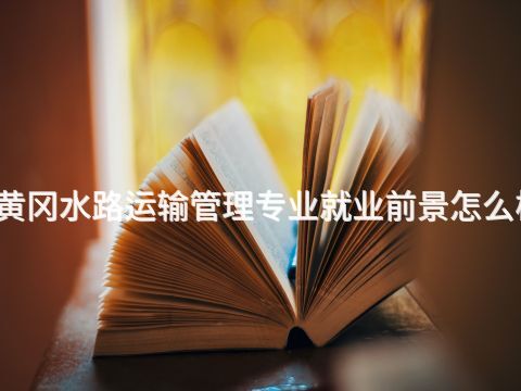 黄冈水路运输管理专业就业前景怎么样