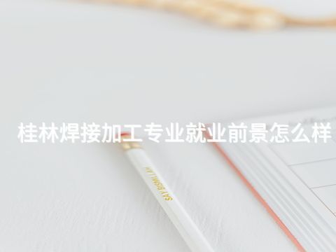 桂林焊接加工专业就业前景怎么样