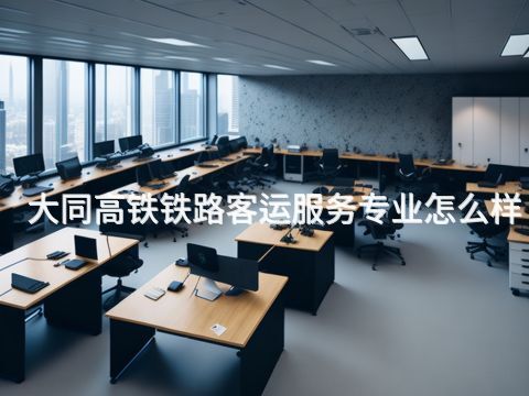 大同高鐵鐵路客運(yùn)服務(wù)專業(yè)怎么樣(圖1) 大同高鐵鐵路客運(yùn)服務(wù)專業(yè)怎么樣(圖1)