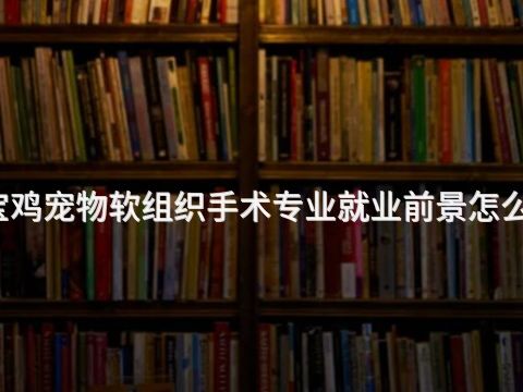 宝鸡宠物软组织手术专业就业前景怎么样