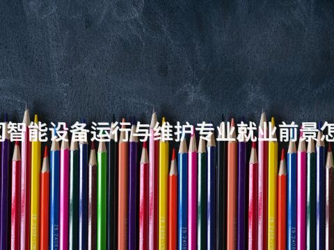 黄冈智能设备运行与维护专业就业前景怎么样(图1) 黄冈智能设备运行与维护专业就业前景怎么样(图1)