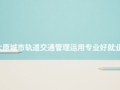 太原城市轨道交通管理运用专业好就业吗