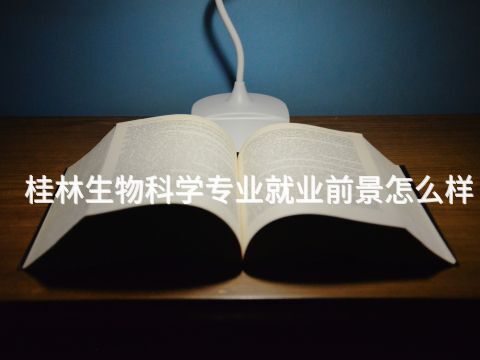 桂林生物科学专业就业前景怎么样(图1) 桂林生物科学专业就业前景怎么样(图1)