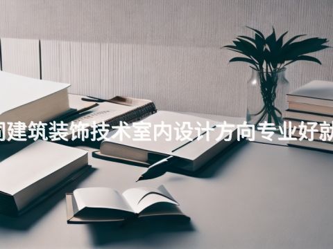 大同建筑裝飾技術室內設計方向專業好就業嗎(圖1) 大同建筑裝飾技術室內設計方向專業好就業嗎(圖1)