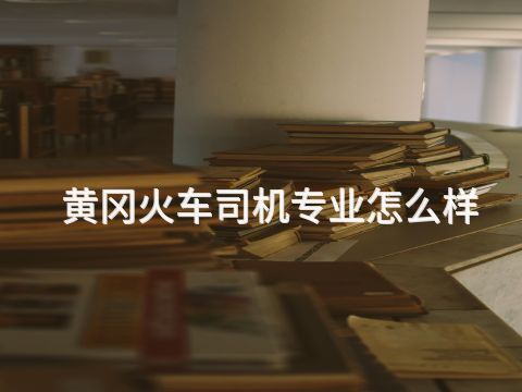 黄冈火车司机专业怎么样