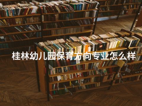 桂林幼儿园保育方向专业怎么样(图1) 桂林幼儿园保育方向专业怎么样(图1)
