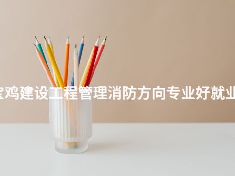 宝鸡建设工程管理消防方向专业好就业吗